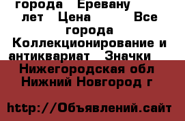 1.1) города : Еревану - 2750 лет › Цена ­ 149 - Все города Коллекционирование и антиквариат » Значки   . Нижегородская обл.,Нижний Новгород г.